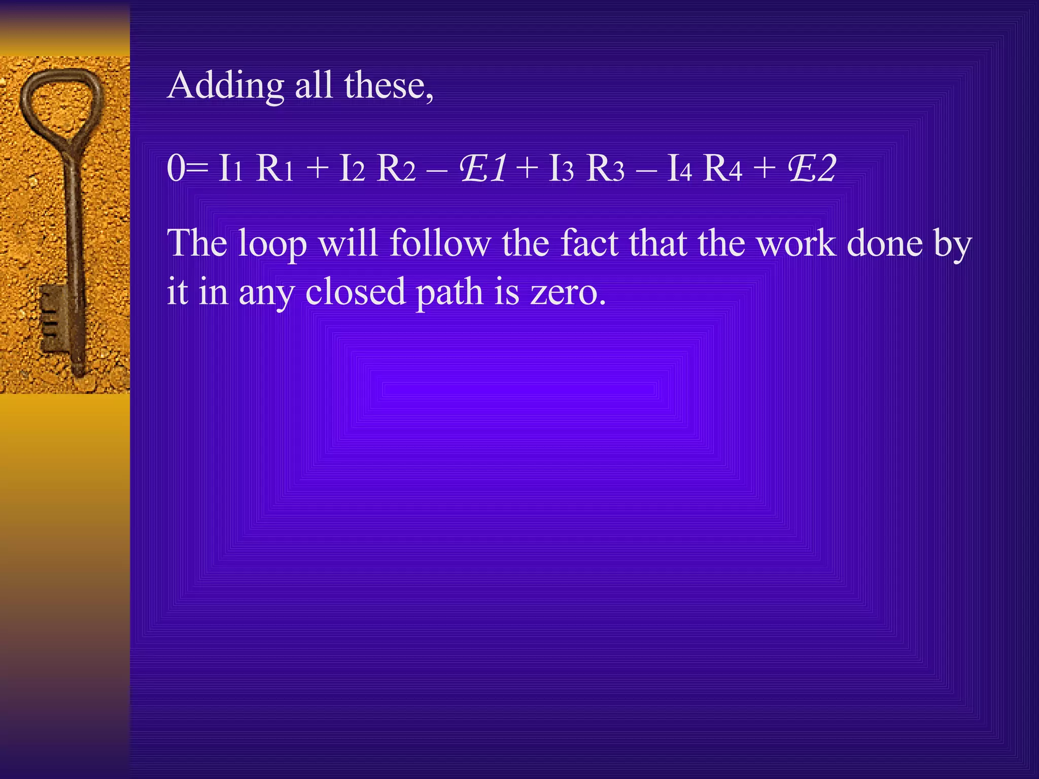 Adding all these, 0= I 1  R 1  + I 2  R 2  –  E1  + I 3  R 3  – I 4  R 4  +  E2 The loop will follow the fact that the work done by it in any closed path is zero.  