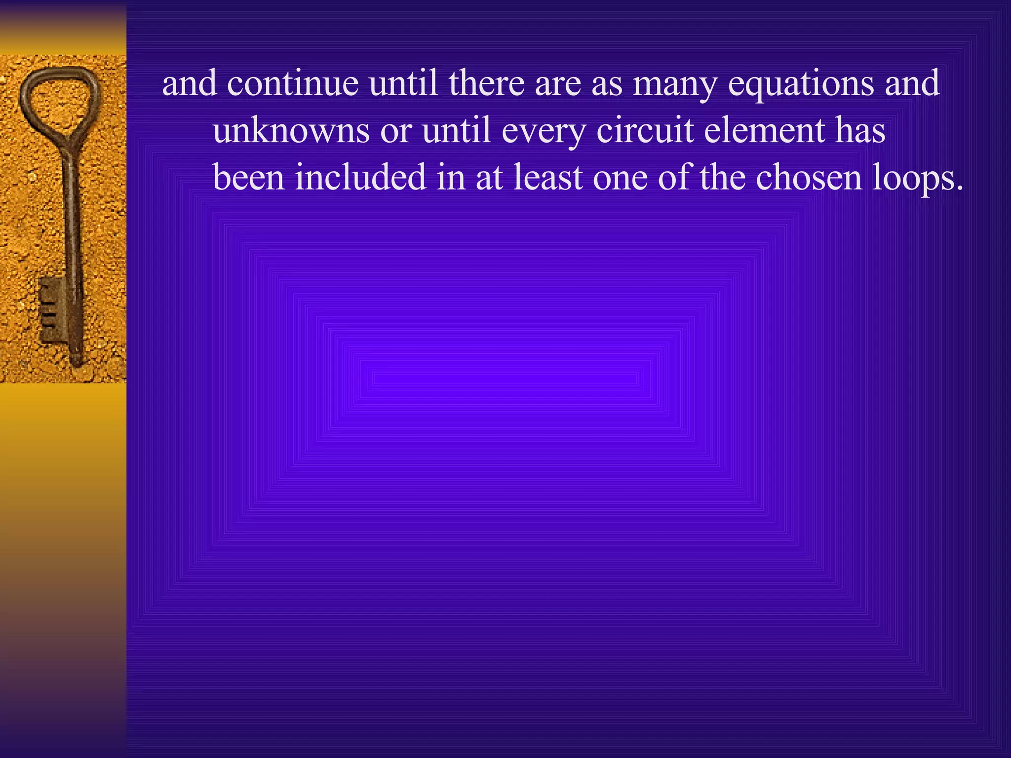 and continue until there are as many equations and unknowns or until every circuit element has been included in at least one of the chosen loops. 