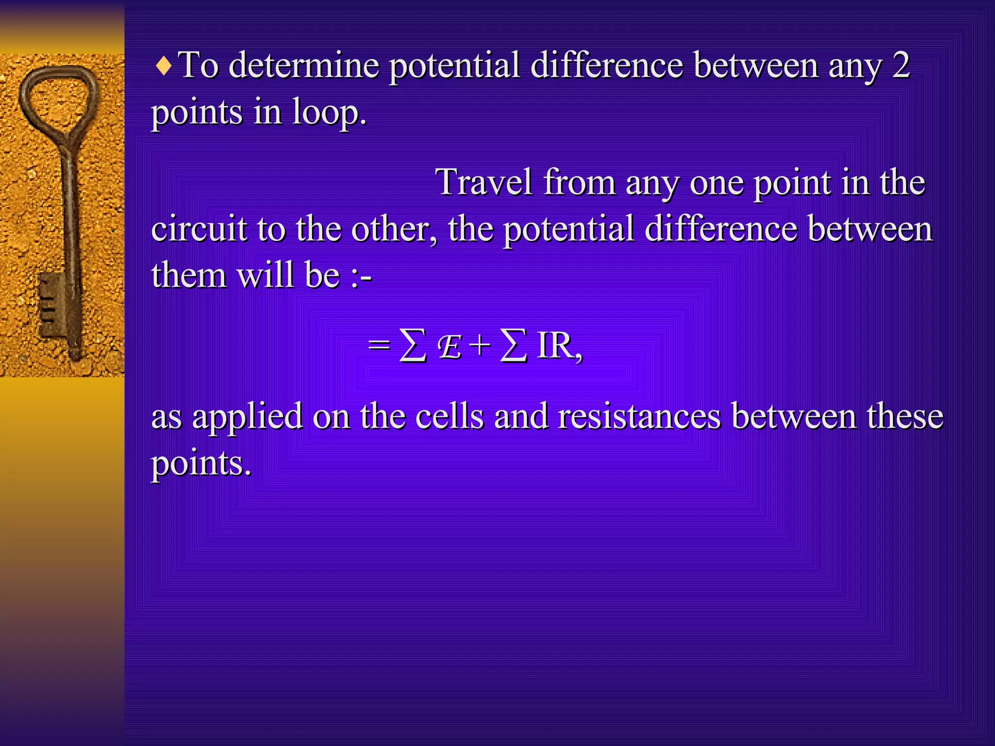 To determine potential difference between any 2 points in loop. Travel from any one point in the circuit to the other, the potential difference between them will be :- =     E  +    IR, as applied on the cells and resistances between these points. 