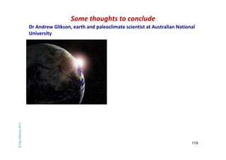 Dr Andrew Glikson, earth and paleoclimate scientist at Australian National 
University 
119 
Some thoughts to conclude © Paul Mahony 2014 
 
