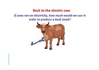 Back to the electric cow 
If cows ran on electricity, how much would we use in 
order to produce a beef steak? 
© Paul Mahony 2014 
 