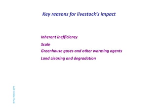 Key reasons for livestock’s impact 
Inherent inefficiency 
Scale 
Greenhouse gases and other warming agents 
Land clearing and degradation 
© Paul Mahony 2014 
 