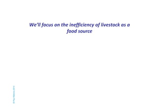 We’ll focus on the inefficiency of livestock as a 
food source 
© Paul Mahony 2014 
 
