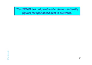 97 
The UNFAO has not produced emissions intensity 
figures for specialised beef in Australia. 
© Paul Mahony 2014 
 