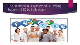 The Electronic Business World is Growing
hugely in SEO by Sofia Azam
 