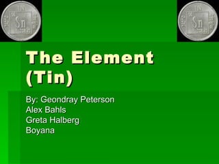 The Element (Tin) By: Geondray Peterson Alex Bahls Greta Halberg Boyana 