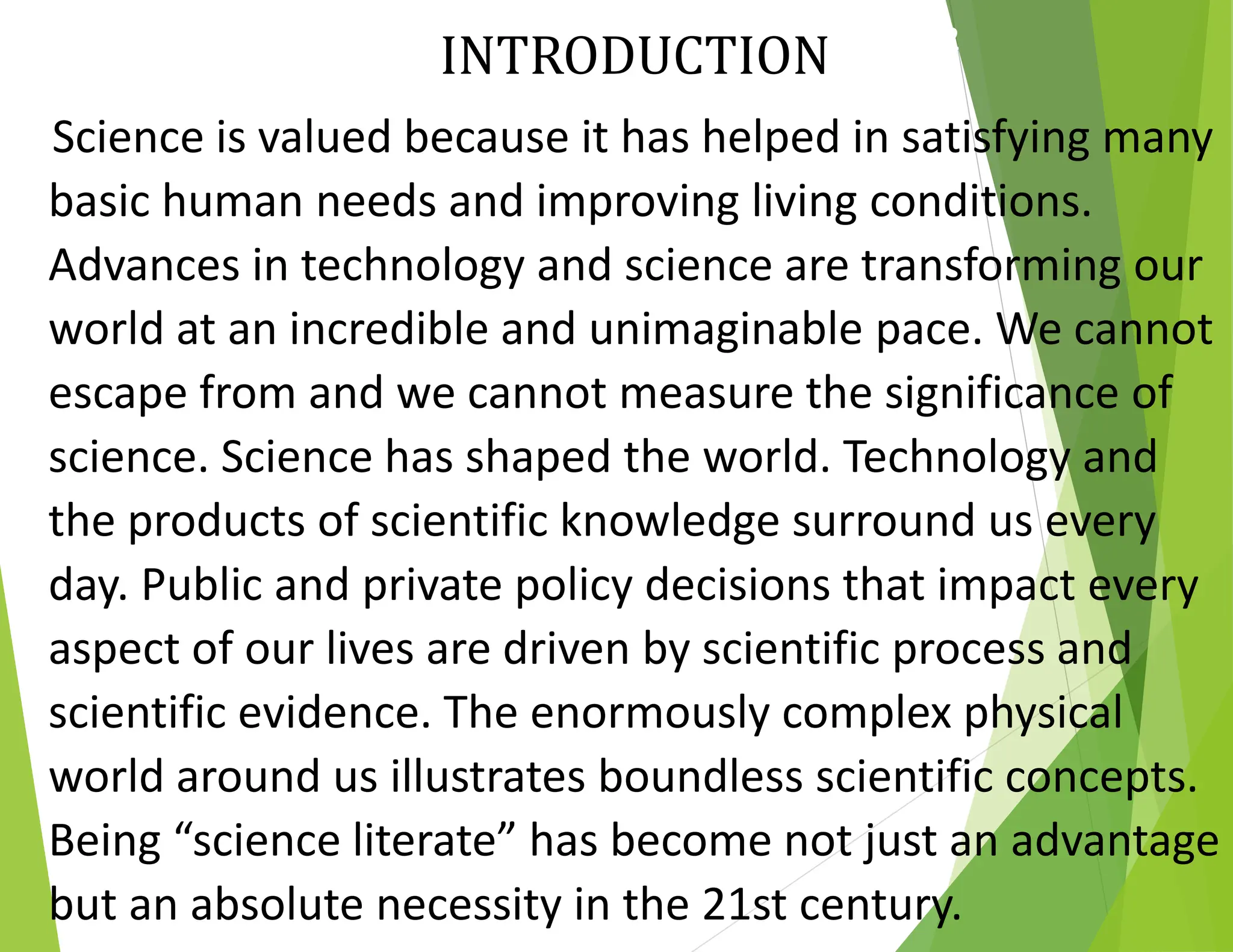 SUMMER BY THE SEA COLORING BOOK - PICTURE 2
INTRODUCTION
Science is valued because it has helped in satisfying many
basic human needs and improving living conditions.
Advances in technology and science are transforming our
world at an incredible and unimaginable pace. We cannot
escape from and we cannot measure the significance of
science. Science has shaped the world. Technology and
the products of scientific knowledge surround us every
day. Public and private policy decisions that impact every
aspect of our lives are driven by scientific process and
scientific evidence. The enormously complex physical
world around us illustrates boundless scientific concepts.
Being “science literate” has become not just an advantage
but an absolute necessity in the 21st century.
 
