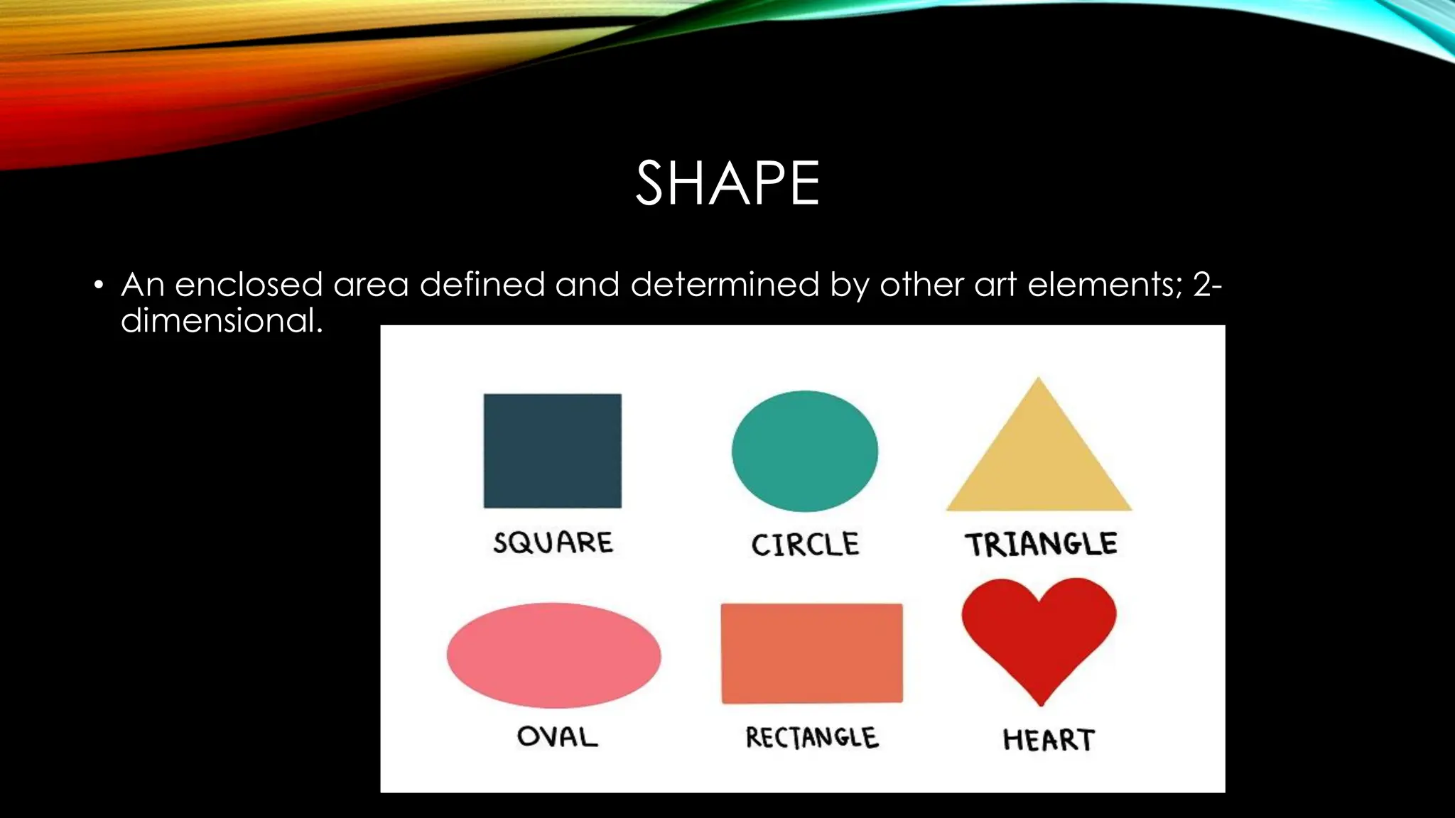 SHAPE
• An enclosed area defined and determined by other art elements; 2-
dimensional.
 