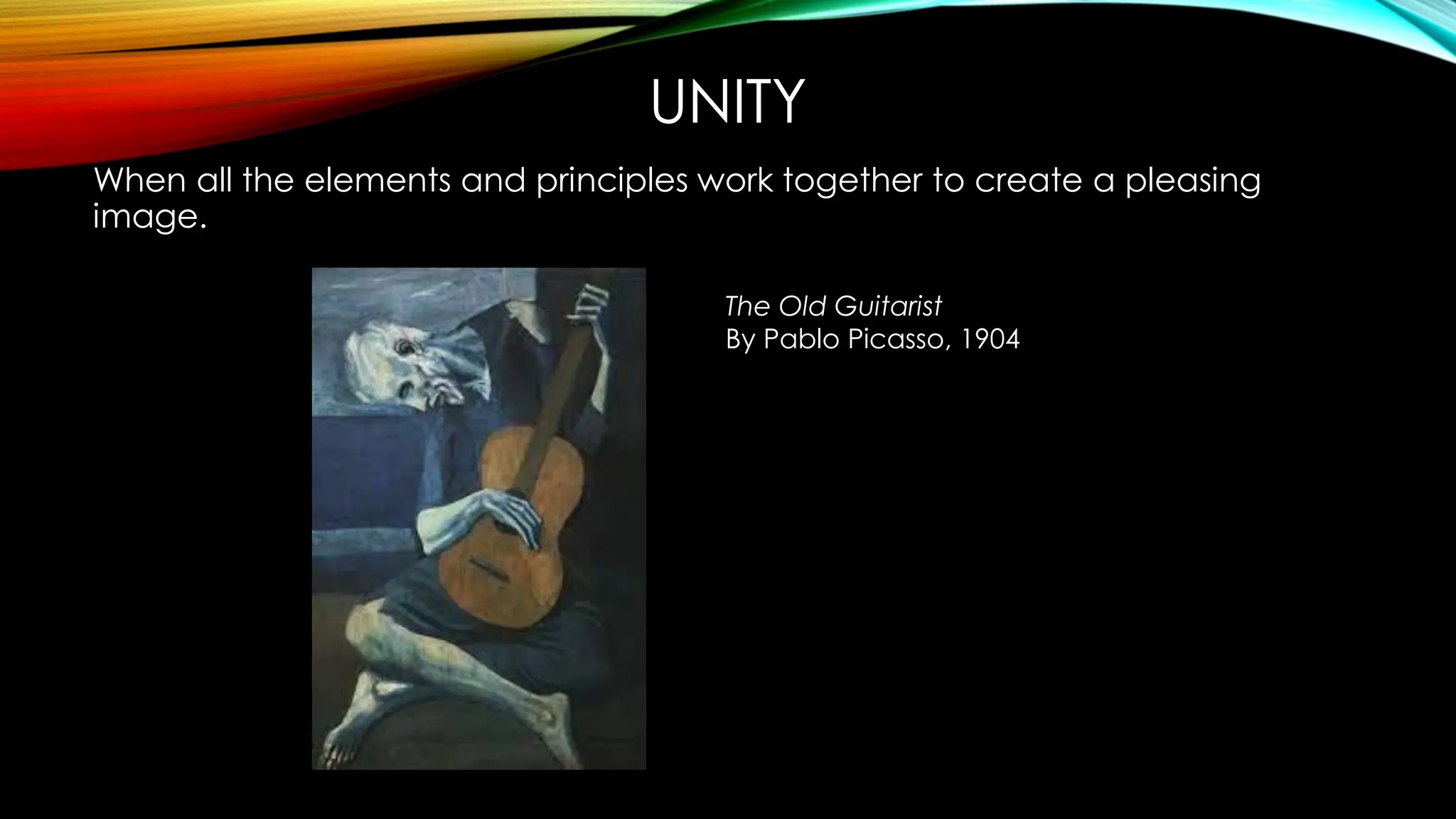 UNITY
When all the elements and principles work together to create a pleasing
image.
The Old Guitarist
By Pablo Picasso, 1904
 