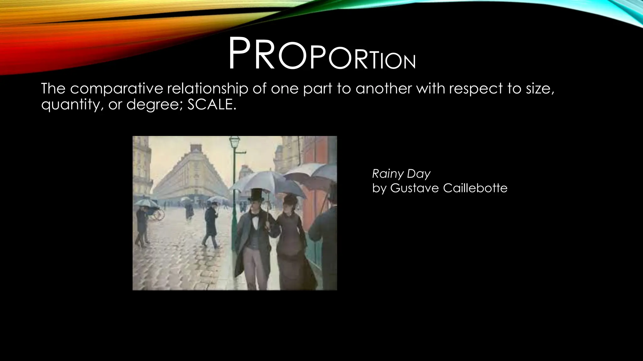 PROPORTION
The comparative relationship of one part to another with respect to size,
quantity, or degree; SCALE.
Rainy Day
by Gustave Caillebotte
 