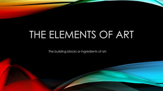 THE ELEMENTS OF ART
The building blocks or ingredients of art.
 