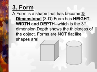 3. Form
A Form is a shape that has become 3-
Dimensional (3-D) Form has HEIGHT,
WIDTH and DEPTH--which is the 3rd
dimensio...