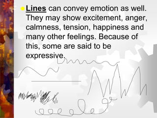 Lines can convey emotion as well.
They may show excitement, anger,
calmness, tension, happiness and
many other feelings. ...