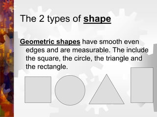 The 2 types of shape
Geometric shapes have smooth even
edges and are measurable. The include
the square, the circle, the triangle and
the rectangle.
 