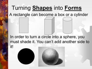 Turning Shapes into Forms
A rectangle can become a box or a cylinder
In order to turn a circle into a sphere, you
must shade it. You can’t add another side to
it!
 