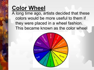 Color Wheel
A long time ago, artists decided that these
colors would be more useful to them if
they were placed in a wheel fashion.
This became known as the color wheel
 