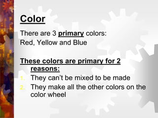 Color
There are 3 primary colors:
Red, Yellow and Blue
These colors are primary for 2
reasons:
1. They can’t be mixed to be made
2. They make all the other colors on the
color wheel
 