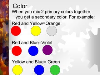 Color
When you mix 2 primary colors together,
you get a secondary color. For example:
Red and Yellow=Orange
Red and Blue=Violet
Yellow and Blue= Green
 