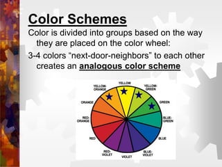 Color Schemes
Color is divided into groups based on the way
they are placed on the color wheel:
3-4 colors “next-door-neighbors” to each other
creates an analogous color scheme
 