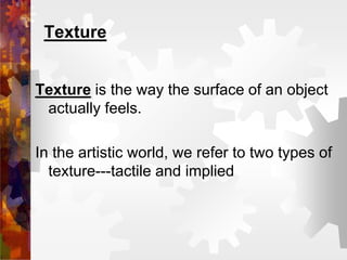 Texture
Texture is the way the surface of an object
actually feels.
In the artistic world, we refer to two types of
texture---tactile and implied
 