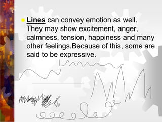  Lines can convey emotion as well.
They may show excitement, anger,
calmness, tension, happiness and many
other feelings.Because of this, some are
said to be expressive.
 