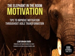motivation
Tips to ımprove motivation
Lemİ Orhan ERGİN
Principal software engineer @Sony
The elephant in the room
throughout agile transformation
Founder& Author@ agilistanbul.com
gdg
İstanbul
April 2013
 