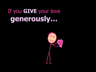 If you  GIVE  your love generously… 