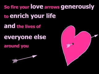 So fire your  love  arrows  generously to  enrich your life and  the lives of everyone else around you 