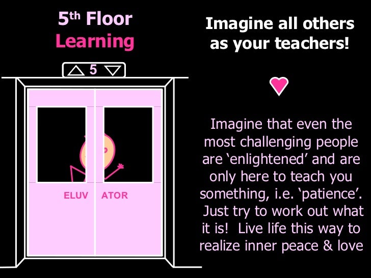 5 th  Floor Learning Imagine all others as your teachers! Imagine that even the most challenging people are ‘enlightened’ ...
