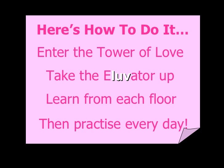 Then practise every day! Learn from each floor Take the   E luv ator up Enter the Tower of Love Here’s How To Do It… 