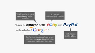 C2C and B2C
commerce on Taobao
Tmall merchants pay a
commission and an
entry fee
we’ll discuss
this bit later...!
TaoBao merchants don’t pay to sell
stuff, they buy advertising and other
services to help them stand out
and“A mix of ,
with a dash of .”
 