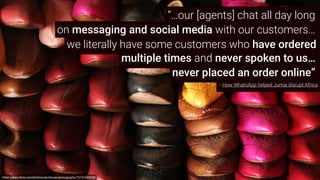 https://www.ﬂickr.com/photos/davidrosenphotography/15137403228/
we literally have some customers who have ordered
multiple times and never spoken to us…
- How WhatsApp helped Jumia disrupt Africa
“…our [agents] chat all day long
never placed an order online”
on messaging and social media with our customers…
 