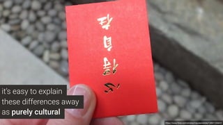 it’s easy to explain
these differences away
as purely cultural
https://www.ﬂickr.com/photos/maureendidde/12691105824/
 