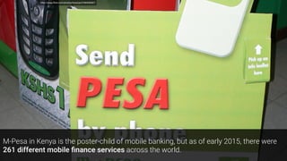 http://www.ﬂickr.com/photos/kiwanja/3169409467/
M-Pesa in Kenya is the poster-child of mobile banking, but as of early 2015, there were
261 different mobile ﬁnance services across the world.
 
