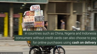 consumers without credit cards can also choose to pay
https://www.ﬂickr.com/photos/kamshots/468265643/
in countries such as China, Nigeria and Indonesia
for online purchases using cash on delivery
 
