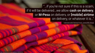https://www.ﬂickr.com/photos/wippetywu/14295584182/
or M-Pesa on delivery, or [mobile] airtime
on delivery, or whatever it is…"
- interview with Parinaz Firozi, Jumia MD, Kenya
if it will be delivered…we allow cash on delivery,
“…if you’re not sure if this is a scam,
 
