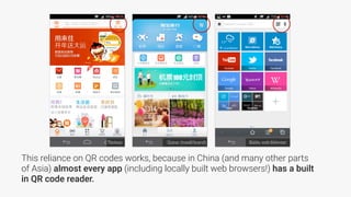 This reliance on QR codes works, because in China (and many other parts
of Asia) almost every app (including locally built web browsers!) has a built
in QR code reader.
Qunar (travel brand) Baidu web browserTaobao
 