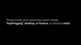 These brands and consumers aren’t merely
“leapfrogging” desktop, or ﬁnance, or physical retail...
 