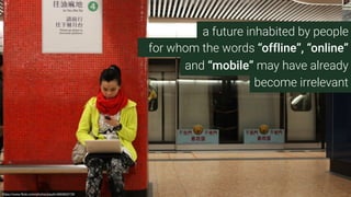 a future inhabited by people
https://www.ﬂickr.com/photos/paulk/4693602730
for whom the words “offline”, “online”
and “mobile” may have already
become irrelevant
 