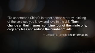 http://www.ﬂickr.com/photos/ducdigital/2892313560
“To understand China’s Internet sector, start by thinking
of the services you know and love in the U.S. Then
change all their names, combine four of them into one,
drop any fees and reduce the number of ads.” 
— Jessica E. Lessin, The Information
 