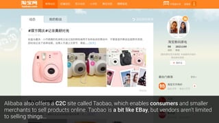 Alibaba also offers a C2C site called Taobao, which enables consumers and smaller
merchants to sell products online. Taobao is a bit like EBay, but vendors aren’t limited
to selling things...
 
