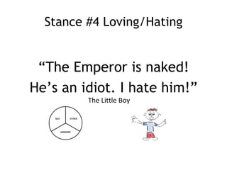 Stance #4 Loving/Hating


 “The Emperor is naked!
He’s an idiot. I hate him!”
         The Little Boy
 