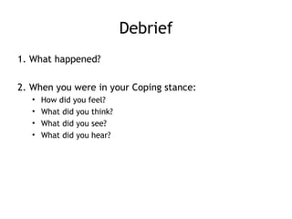 Debrief
1. What happened?

2. When you were in your Coping stance:
   •   How did you feel?
   •   What did you think?
   ...