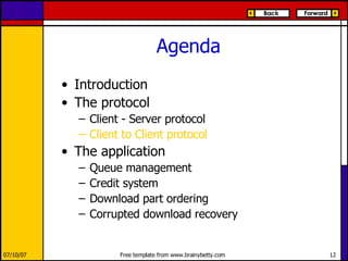 Agenda Introduction The protocol Client - Server protocol Client to Client protocol The application Queue management Credit system Download part ordering Corrupted download recovery 