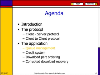 Agenda Introduction The protocol Client - Server protocol Client to Client protocol The application Queue management Credit system Download part ordering Corrupted download recovery 