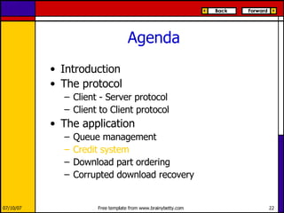 Agenda Introduction The protocol Client - Server protocol Client to Client protocol The application Queue management Credit system Download part ordering Corrupted download recovery 