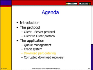 Agenda Introduction The protocol Client - Server protocol Client to Client protocol The application Queue management Credit system Download part ordering Corrupted download recovery 