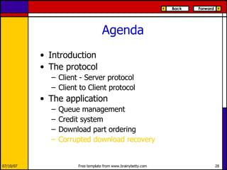 Agenda Introduction The protocol Client - Server protocol Client to Client protocol The application Queue management Credit system Download part ordering Corrupted download recovery 