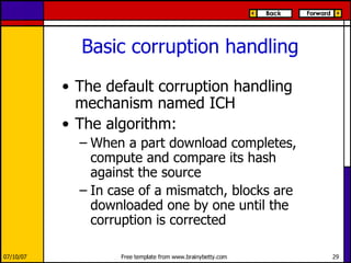 Basic corruption handling The default corruption handling mechanism named ICH The algorithm: When a part download completes, compute and compare its hash against the source In case of a mismatch, blocks are downloaded one by one until the corruption is corrected 