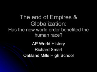 The end of Empires & Globalization: Has the new world order benefited the human race? AP World History Richard Smart Oakland Mills High School 